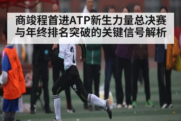 商竣程首进ATP新生力量总决赛与年终排名突破的关键信号解析