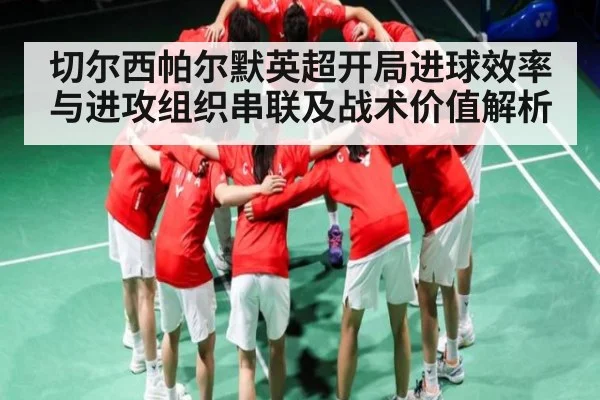 切尔西帕尔默英超开局进球效率与进攻组织串联及战术价值解析